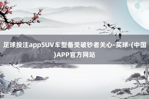 足球投注appSUV车型备受破钞者关心-买球·(中国)APP官方网站