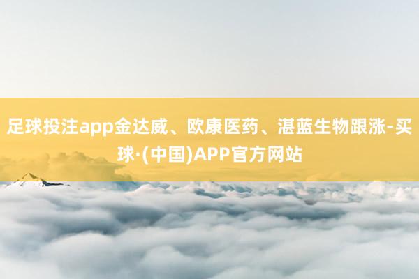 足球投注app金达威、欧康医药、湛蓝生物跟涨-买球·(中国)APP官方网站