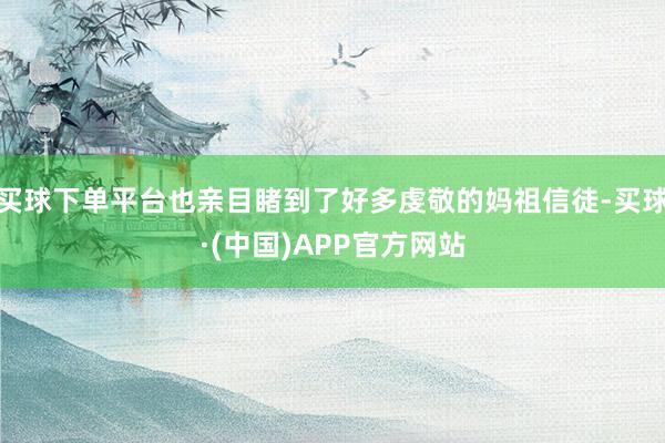 买球下单平台也亲目睹到了好多虔敬的妈祖信徒-买球·(中国)APP官方网站