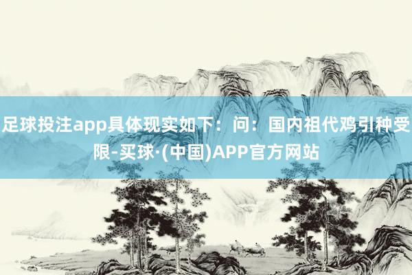 足球投注app具体现实如下：问：国内祖代鸡引种受限-买球·(中国)APP官方网站
