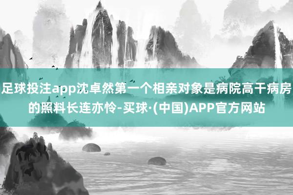 足球投注app沈卓然第一个相亲对象是病院高干病房的照料长连亦怜-买球·(中国)APP官方网站