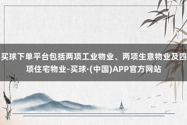 买球下单平台包括两项工业物业、两项生意物业及四项住宅物业-买球·(中国)APP官方网站