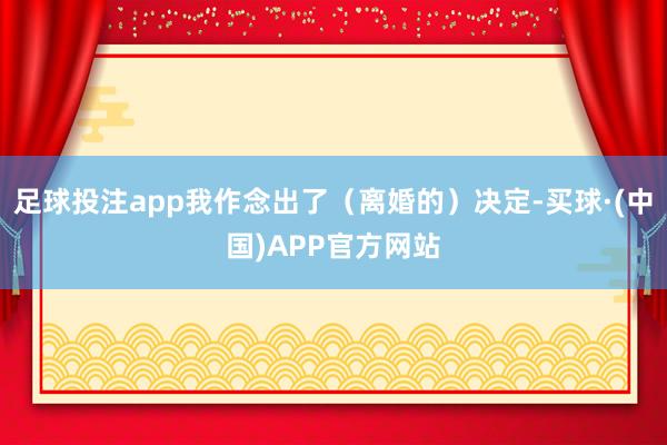 足球投注app我作念出了（离婚的）决定-买球·(中国)APP官方网站
