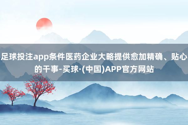 足球投注app条件医药企业大略提供愈加精确、贴心的干事-买球·(中国)APP官方网站