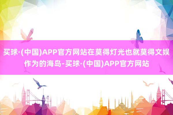 买球·(中国)APP官方网站在莫得灯光也就莫得文娱作为的海岛-买球·(中国)APP官方网站