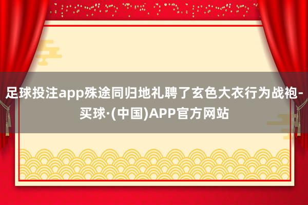 足球投注app殊途同归地礼聘了玄色大衣行为战袍-买球·(中国)APP官方网站