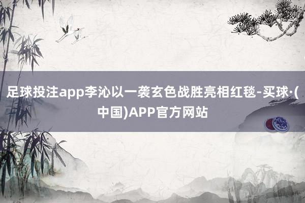 足球投注app李沁以一袭玄色战胜亮相红毯-买球·(中国)APP官方网站