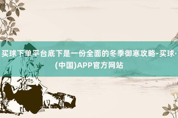 买球下单平台底下是一份全面的冬季御寒攻略-买球·(中国)APP官方网站
