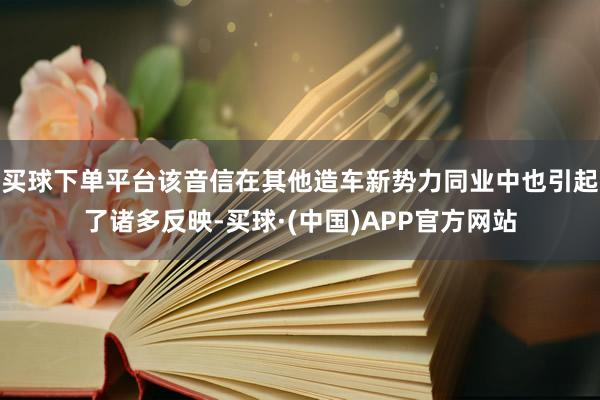 买球下单平台该音信在其他造车新势力同业中也引起了诸多反映-买球·(中国)APP官方网站