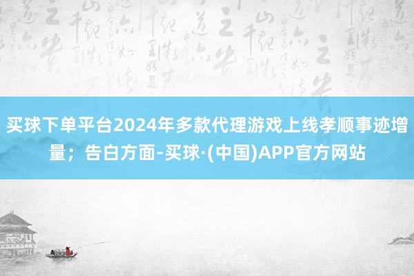 买球下单平台2024年多款代理游戏上线孝顺事迹增量；告白方面-买球·(中国)APP官方网站