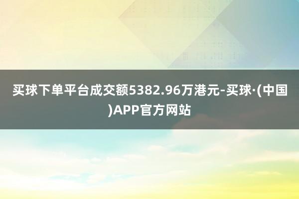 买球下单平台成交额5382.96万港元-买球·(中国)APP官方网站