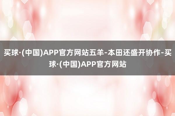 买球·(中国)APP官方网站五羊-本田还盛开协作-买球·(中国)APP官方网站