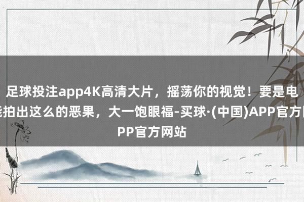 足球投注app4K高清大片，摇荡你的视觉！要是电影能拍出这么的恶果，大一饱眼福-买球·(中国)APP官方网站