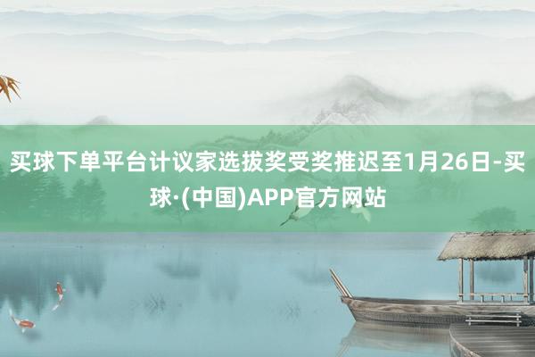 买球下单平台计议家选拔奖受奖推迟至1月26日-买球·(中国)APP官方网站
