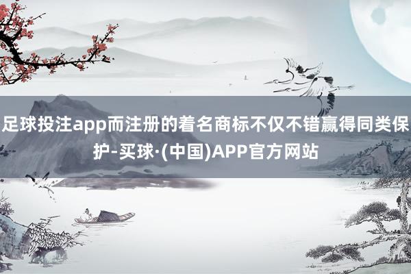 足球投注app而注册的着名商标不仅不错赢得同类保护-买球·(中国)APP官方网站