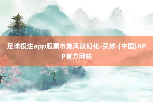 足球投注app　　股票市集风浪幻化-买球·(中国)APP官方网站