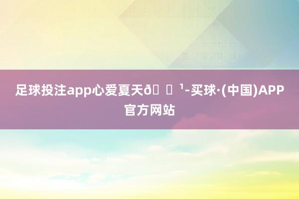 足球投注app心爱夏天🍹-买球·(中国)APP官方网站