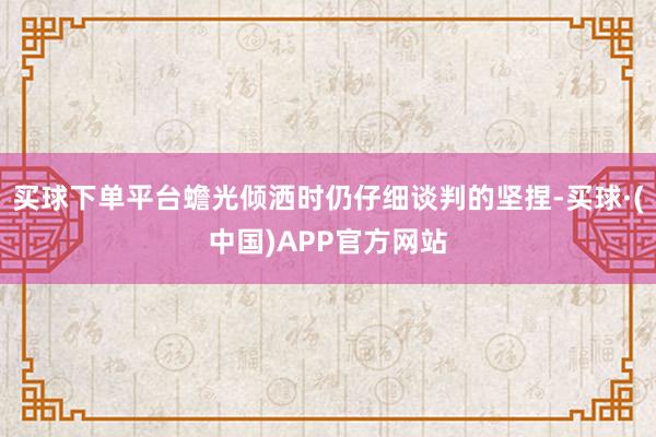买球下单平台蟾光倾洒时仍仔细谈判的坚捏-买球·(中国)APP官方网站