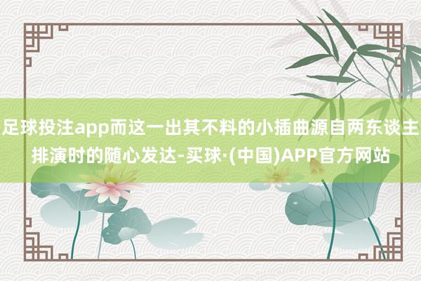 足球投注app而这一出其不料的小插曲源自两东谈主排演时的随心发达-买球·(中国)APP官方网站