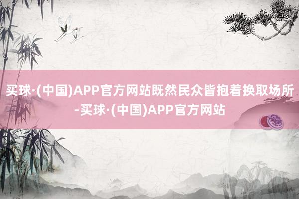 买球·(中国)APP官方网站既然民众皆抱着换取场所-买球·(中国)APP官方网站