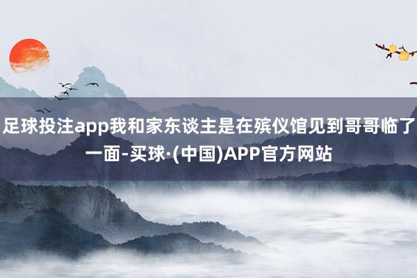 足球投注app我和家东谈主是在殡仪馆见到哥哥临了一面-买球·(中国)APP官方网站