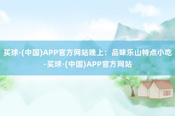 买球·(中国)APP官方网站晚上：品味乐山特点小吃-买球·(中国)APP官方网站