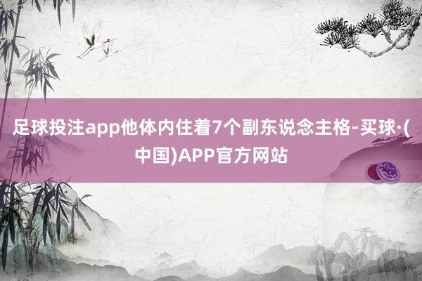 足球投注app他体内住着7个副东说念主格-买球·(中国)APP官方网站