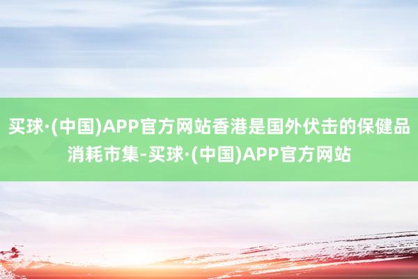 买球·(中国)APP官方网站香港是国外伏击的保健品消耗市集-买球·(中国)APP官方网站