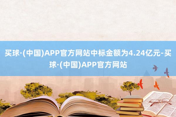 买球·(中国)APP官方网站中标金额为4.24亿元-买球·(中国)APP官方网站