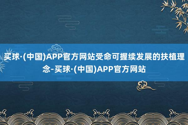买球·(中国)APP官方网站受命可握续发展的扶植理念-买球·(中国)APP官方网站