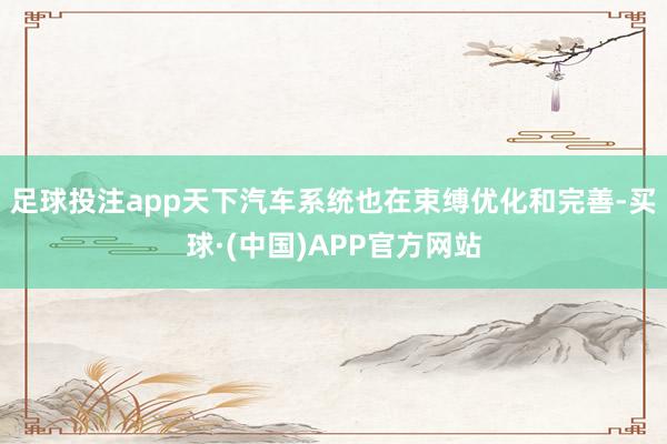 足球投注app天下汽车系统也在束缚优化和完善-买球·(中国)APP官方网站
