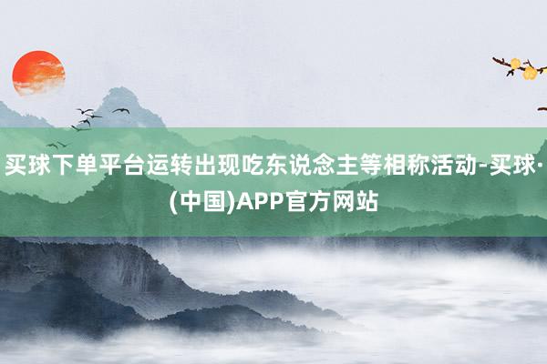 买球下单平台运转出现吃东说念主等相称活动-买球·(中国)APP官方网站