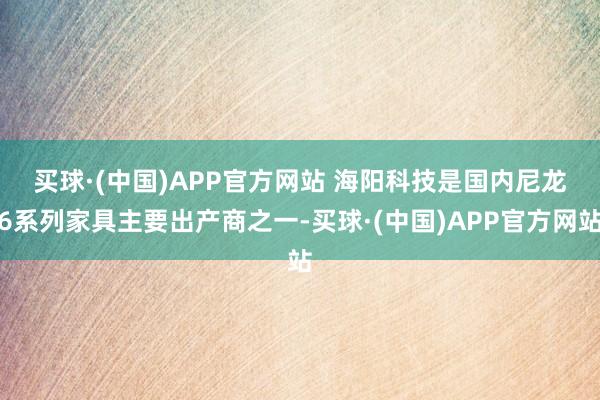 买球·(中国)APP官方网站 　　海阳科技是国内尼龙6系列家具主要出产商之一-买球·(中国)APP官方网站