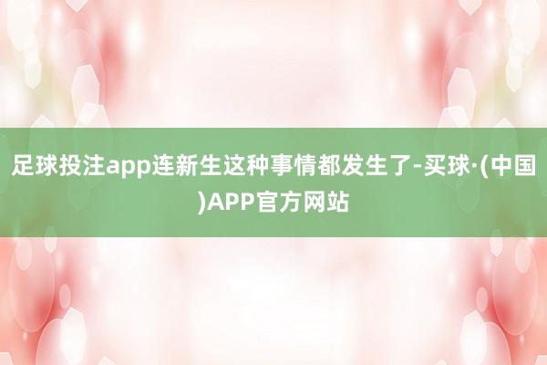 足球投注app连新生这种事情都发生了-买球·(中国)APP官方网站