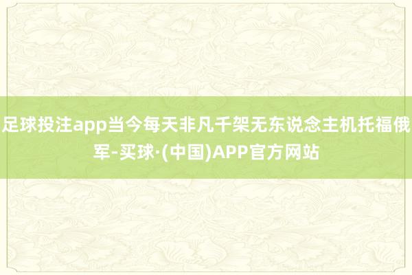 足球投注app当今每天非凡千架无东说念主机托福俄军-买球·(中国)APP官方网站