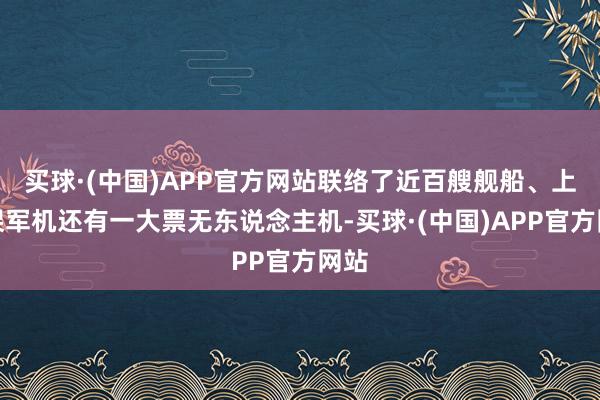 买球·(中国)APP官方网站联络了近百艘舰船、上百架军机还有一大票无东说念主机-买球·(中国)APP官方网站