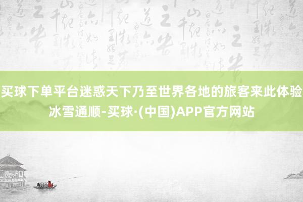 买球下单平台迷惑天下乃至世界各地的旅客来此体验冰雪通顺-买球·(中国)APP官方网站