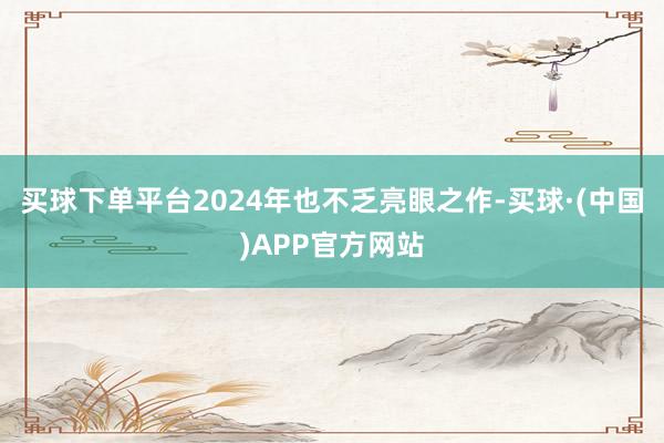买球下单平台2024年也不乏亮眼之作-买球·(中国)APP官方网站
