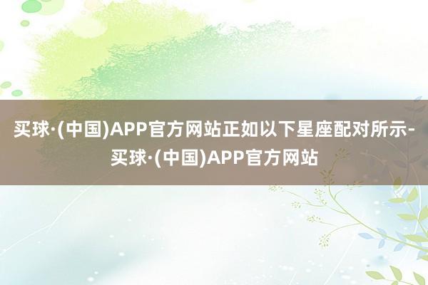 买球·(中国)APP官方网站正如以下星座配对所示-买球·(中国)APP官方网站