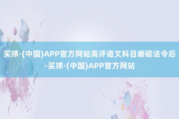 买球·(中国)APP官方网站高评语文科目磨砺法令后-买球·(中国)APP官方网站
