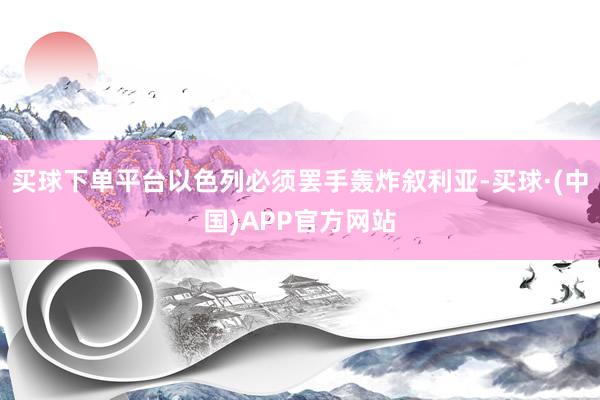 买球下单平台以色列必须罢手轰炸叙利亚-买球·(中国)APP官方网站