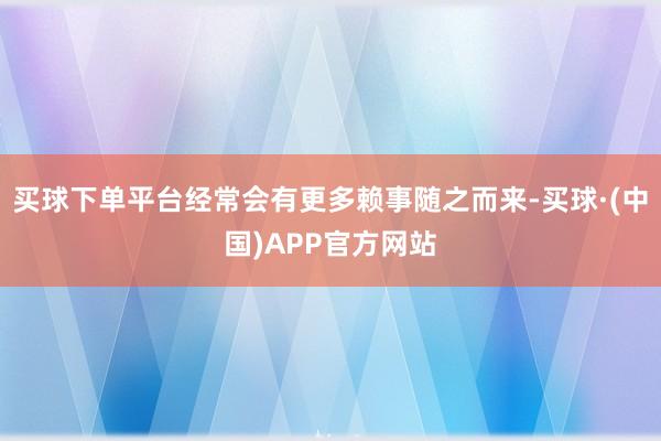 买球下单平台经常会有更多赖事随之而来-买球·(中国)APP官方网站