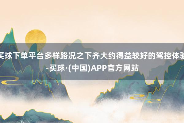 买球下单平台多样路况之下齐大约得益较好的驾控体验-买球·(中国)APP官方网站