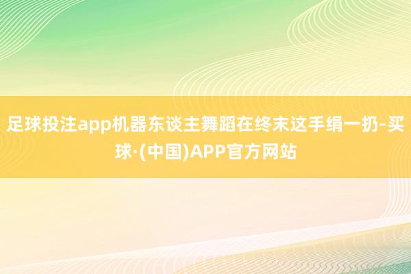 足球投注app机器东谈主舞蹈在终末这手绢一扔-买球·(中国)APP官方网站