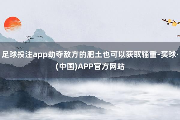 足球投注app劫夺敌方的肥土也可以获取辎重-买球·(中国)APP官方网站