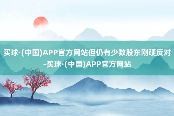 买球·(中国)APP官方网站但仍有少数股东刚硬反对-买球·(中国)APP官方网站