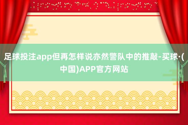 足球投注app但再怎样说亦然警队中的推敲-买球·(中国)APP官方网站