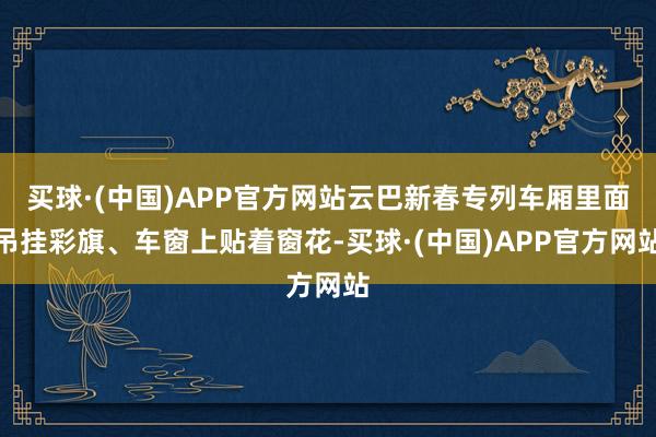 买球·(中国)APP官方网站云巴新春专列车厢里面吊挂彩旗、车窗上贴着窗花-买球·(中国)APP官方网站