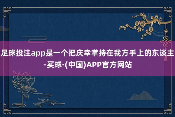 足球投注app是一个把庆幸掌持在我方手上的东谈主-买球·(中国)APP官方网站