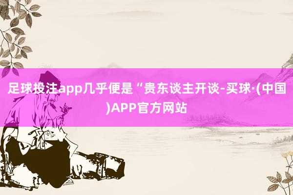 足球投注app几乎便是“贵东谈主开谈-买球·(中国)APP官方网站